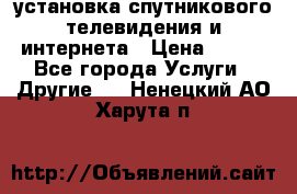 установка спутникового телевидения и интернета › Цена ­ 500 - Все города Услуги » Другие   . Ненецкий АО,Харута п.